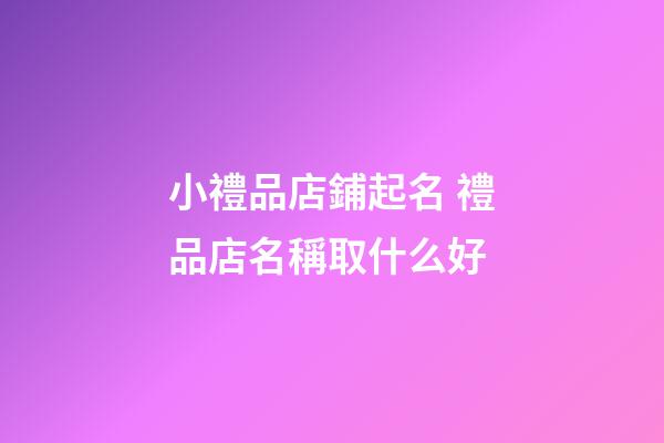 小禮品店鋪起名 禮品店名稱取什么好-第1張-店鋪起名-玄機派